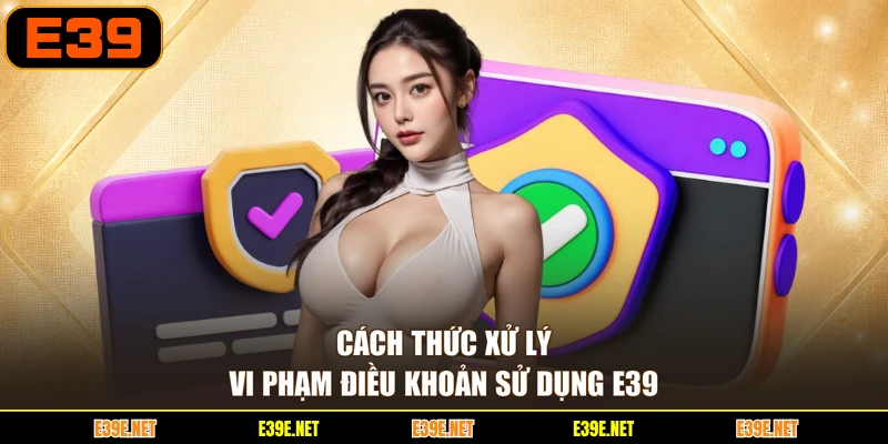 Cách thức xử lý vi phạm điều khoản sử dụng E39
