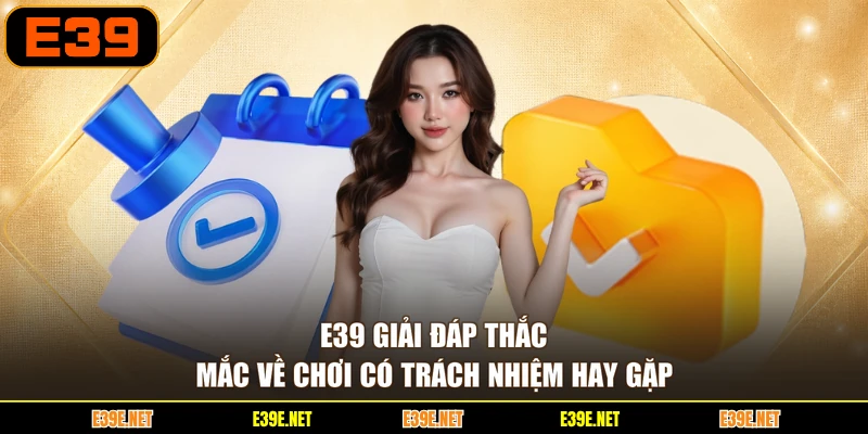 E39 giải đáp thắc mắc về chơi có trách nhiệm hay gặp