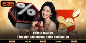 Khuyến Mãi E39 - Tổng Hợp Các Chương Trình Thưởng Lớn
